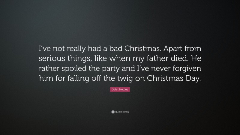 John Nettles Quote: “I’ve not really had a bad Christmas. Apart from serious things, like when my father died. He rather spoiled the party and I’ve never forgiven him for falling off the twig on Christmas Day.”