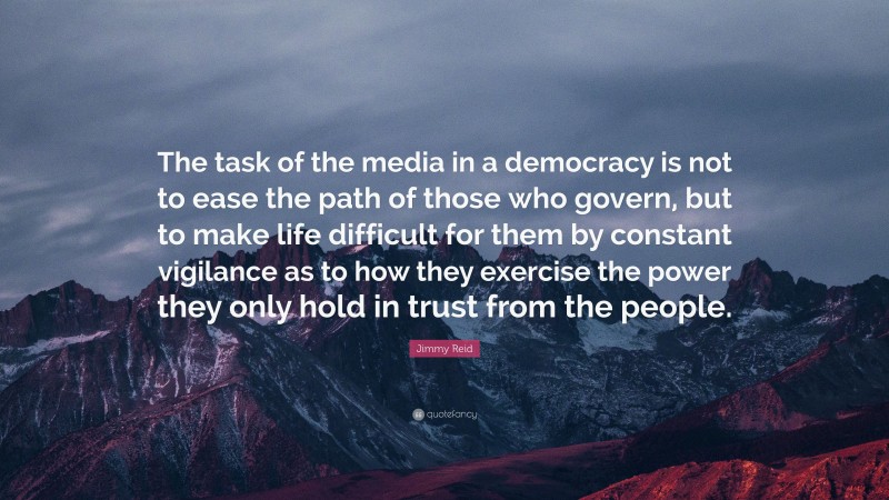Jimmy Reid Quote: “The task of the media in a democracy is not to ease the path of those who govern, but to make life difficult for them by constant vigilance as to how they exercise the power they only hold in trust from the people.”