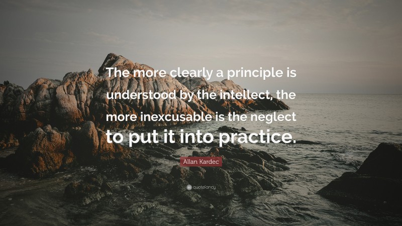 Allan Kardec Quote: “The more clearly a principle is understood by the intellect, the more inexcusable is the neglect to put it into practice.”