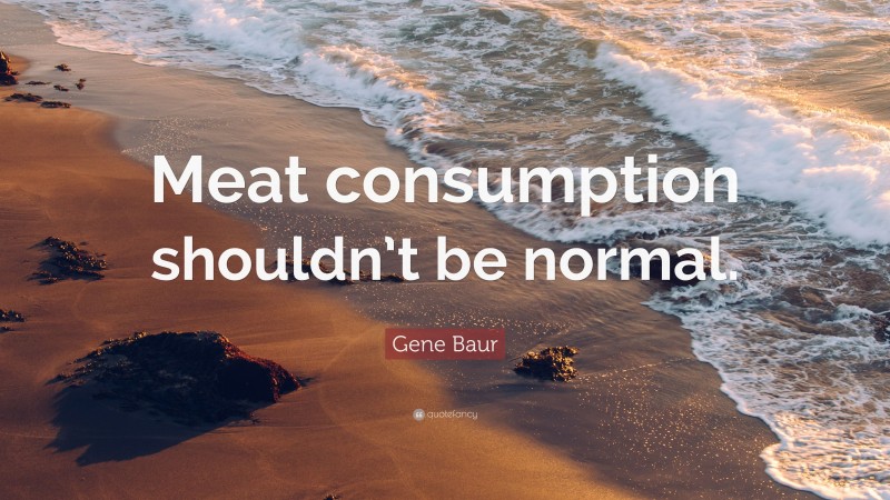Gene Baur Quote: “Meat consumption shouldn’t be normal.”