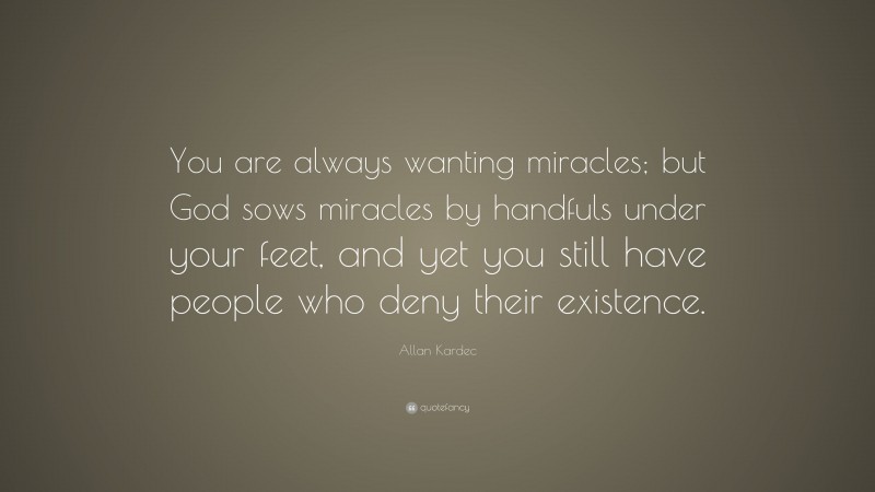 Allan Kardec Quote: “You are always wanting miracles; but God sows miracles by handfuls under your feet, and yet you still have people who deny their existence.”