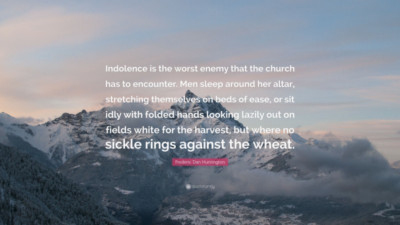 Frederic Dan Huntington Quote: “Indolence is the worst enemy that the church has to encounter. Men sleep around her altar, stretching themselves on beds of ease, or sit idly with folded hands looking lazily out on fields white for the harvest, but where no sickle rings against the wheat.”