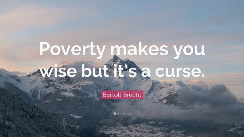Bertolt Brecht Quote: “Poverty makes you wise but it’s a curse.”