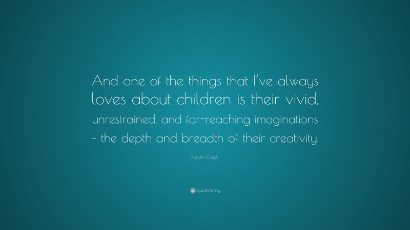 Kevin Clash Quote: “And one of the things that I’ve always loves about children is their vivid, unrestrained, and far-reaching imaginations – the depth and breadth of their creativity.”