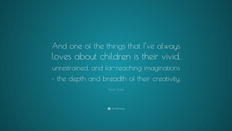 Kevin Clash Quote: “And one of the things that I’ve always loves about children is their vivid, unrestrained, and far-reaching imaginations – the depth and breadth of their creativity.”