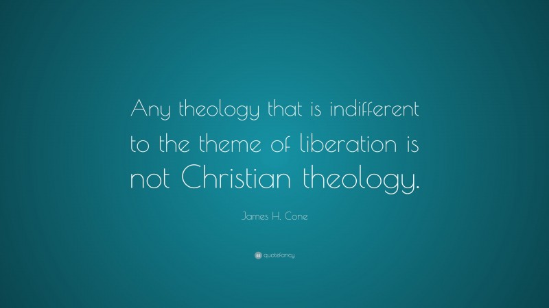 James H. Cone Quote: “Any theology that is indifferent to the theme of liberation is not Christian theology.”