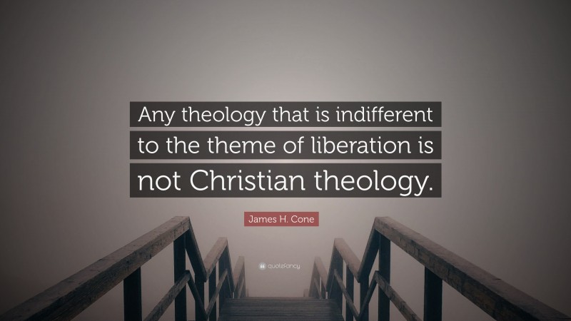 James H. Cone Quote: “Any theology that is indifferent to the theme of liberation is not Christian theology.”