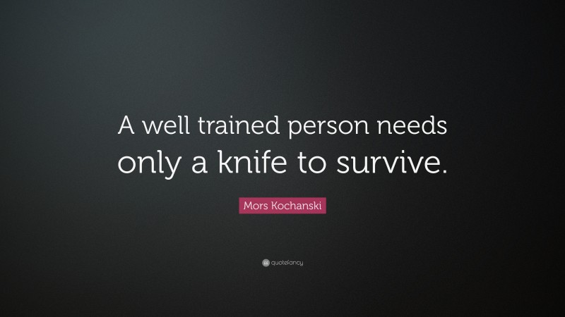 Mors Kochanski Quote: “A well trained person needs only a knife to survive.”