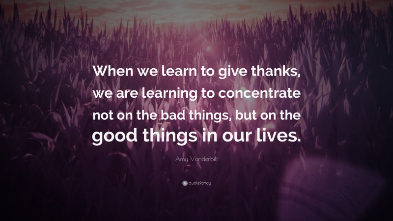Amy Vanderbilt Quote: “When we learn to give thanks, we are learning to concentrate not on the bad things, but on the good things in our lives.”