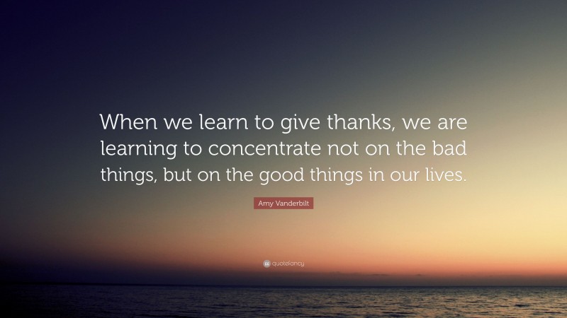 Amy Vanderbilt Quote: “When we learn to give thanks, we are learning to concentrate not on the bad things, but on the good things in our lives.”
