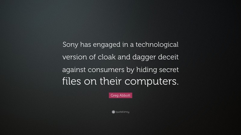Greg Abbott Quote: “Sony has engaged in a technological version of cloak and dagger deceit against consumers by hiding secret files on their computers.”