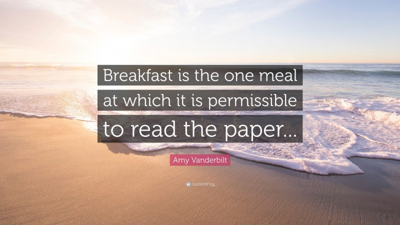 Amy Vanderbilt Quote: “Breakfast is the one meal at which it is permissible to read the paper...”