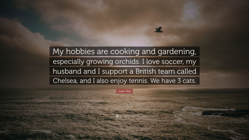 Juliet Mills Quote: “My hobbies are cooking and gardening, especially growing orchids. I love soccer, my husband and I support a British team called Chelsea, and I also enjoy tennis. We have 3 cats.”