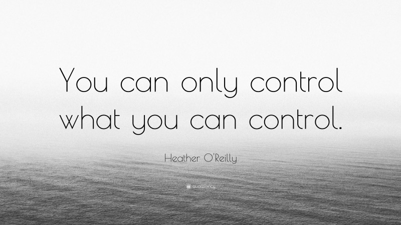Heather O'Reilly Quote: “You can only control what you can control.”