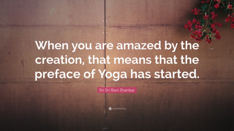 Sri Sri Ravi Shankar Quote: “When you are amazed by the creation, that means that the preface of Yoga has started.”
