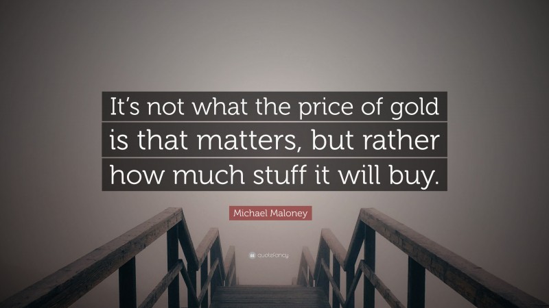 Michael Maloney Quote: “It’s not what the price of gold is that matters, but rather how much stuff it will buy.”