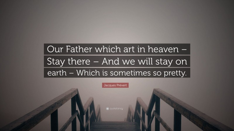 Jacques Prévert Quote: “Our Father which art in heaven – Stay there – And we will stay on earth – Which is sometimes so pretty.”