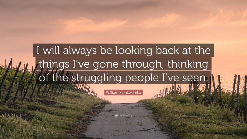 William Kamkwamba Quote: “I will always be looking back at the things I’ve gone through, thinking of the struggling people I’ve seen.”