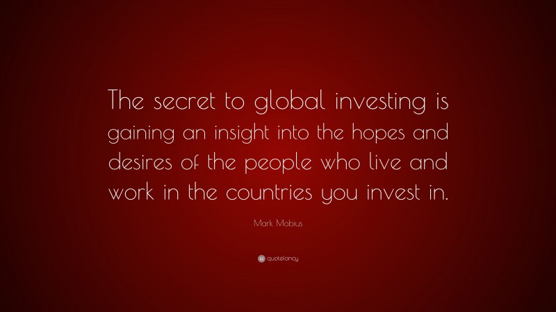 Mark Mobius Quote: “The secret to global investing is gaining an insight into the hopes and desires of the people who live and work in the countries you invest in.”