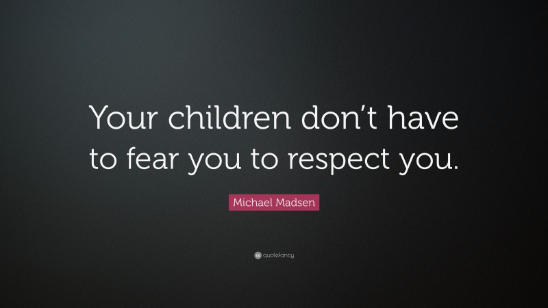 Michael Madsen Quote: “Your children don’t have to fear you to respect you.”