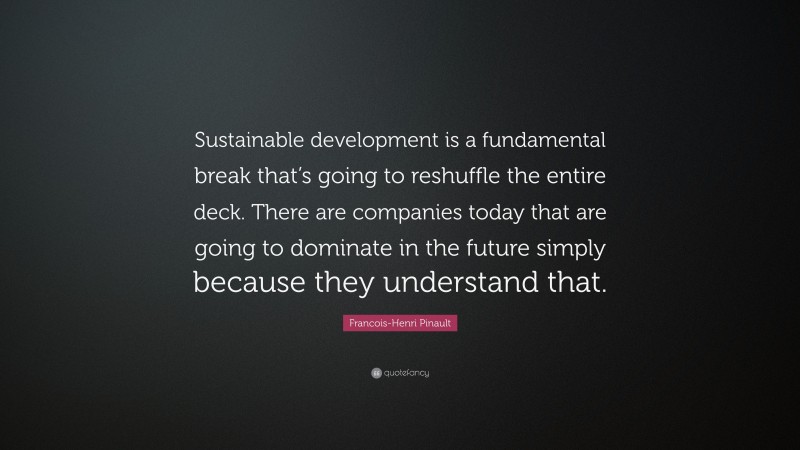 Francois-Henri Pinault Quote: “Sustainable development is a fundamental break that’s going to reshuffle the entire deck. There are companies today that are going to dominate in the future simply because they understand that.”