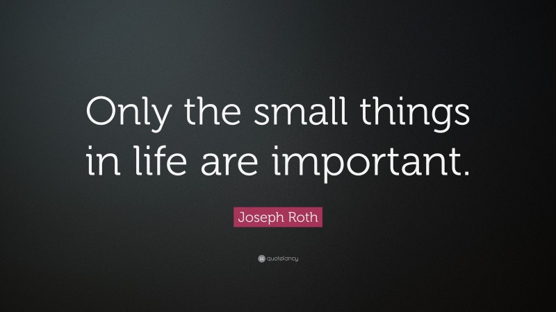 Joseph Roth Quote: “Only the small things in life are important.”