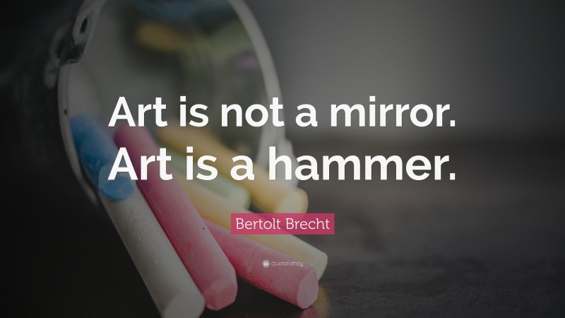 Bertolt Brecht Quote: “Art is not a mirror. Art is a hammer.”