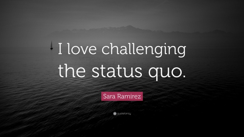 Sara Ramirez Quote: “I Love Challenging The Status Quo.”