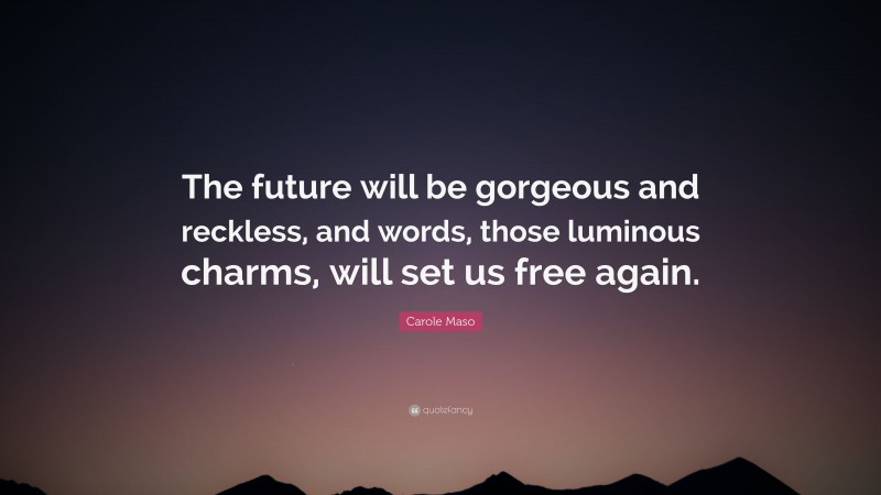 Carole Maso Quote: “The future will be gorgeous and reckless, and words, those luminous charms, will set us free again.”