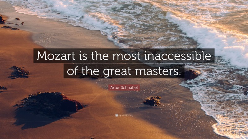 Artur Schnabel Quote: “Mozart is the most inaccessible of the great masters.”