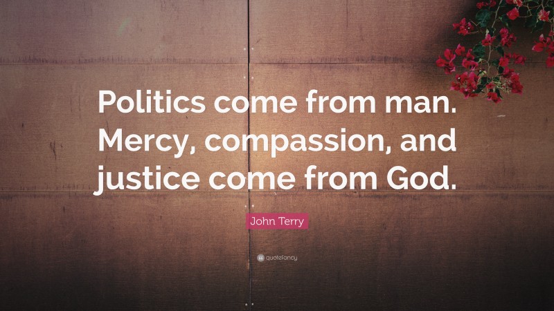 John Terry Quote: “Politics come from man. Mercy, compassion, and justice come from God.”