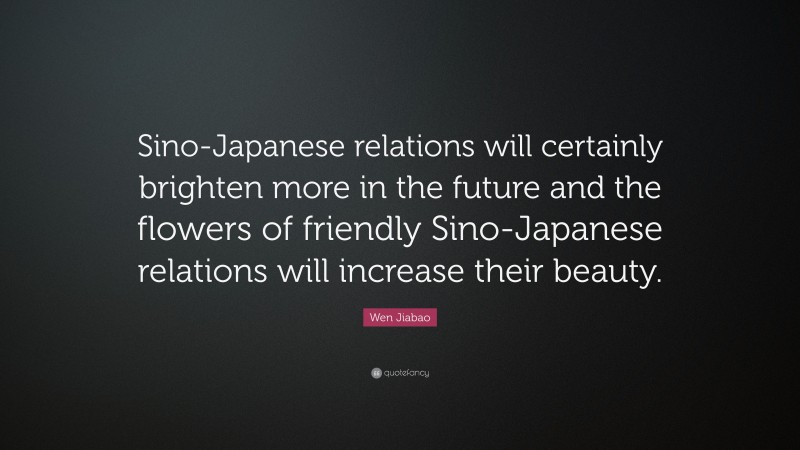 Wen Jiabao Quote: “Sino-Japanese relations will certainly brighten more in the future and the flowers of friendly Sino-Japanese relations will increase their beauty.”