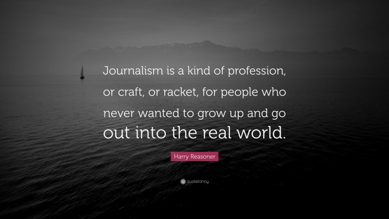 Harry Reasoner Quote: “Journalism is a kind of profession, or craft, or racket, for people who never wanted to grow up and go out into the real world.”