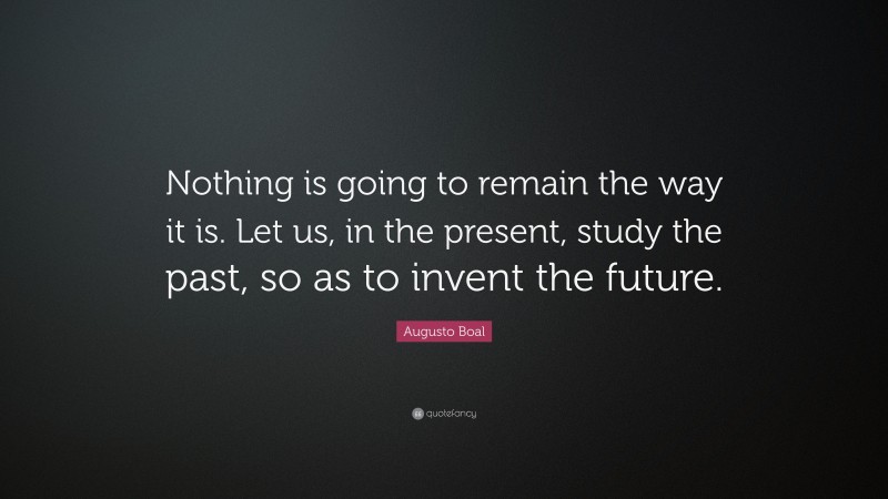 Augusto Boal Quote: “Nothing is going to remain the way it is. Let us, in the present, study the past, so as to invent the future.”