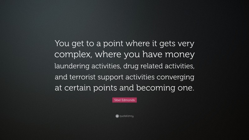 Sibel Edmonds Quote: “You get to a point where it gets very complex, where you have money laundering activities, drug related activities, and terrorist support activities converging at certain points and becoming one.”