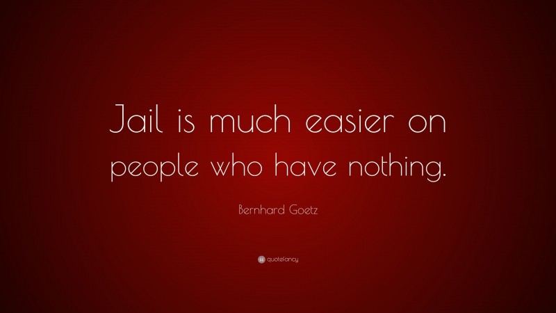 Bernhard Goetz Quote: “Jail is much easier on people who have nothing.”
