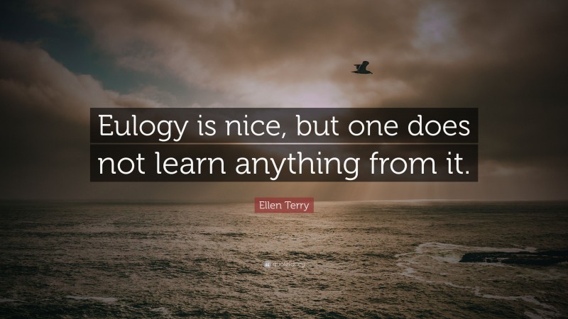 Ellen Terry Quote: “Eulogy is nice, but one does not learn anything from it.”