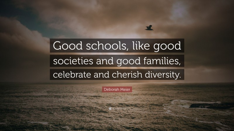 Deborah Meier Quote: “Good schools, like good societies and good families, celebrate and cherish diversity.”