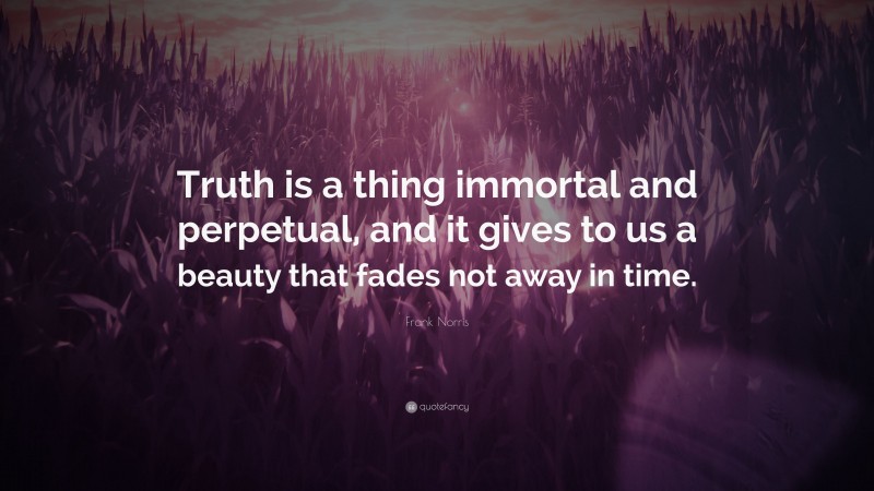 Frank Norris Quote: “Truth is a thing immortal and perpetual, and it gives to us a beauty that fades not away in time.”