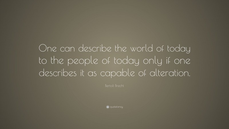 Bertolt Brecht Quote: “One can describe the world of today to the people of today only if one describes it as capable of alteration.”