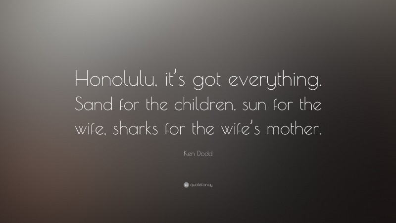 Ken Dodd Quote: “Honolulu, it’s got everything. Sand for the children, sun for the wife, sharks for the wife’s mother.”