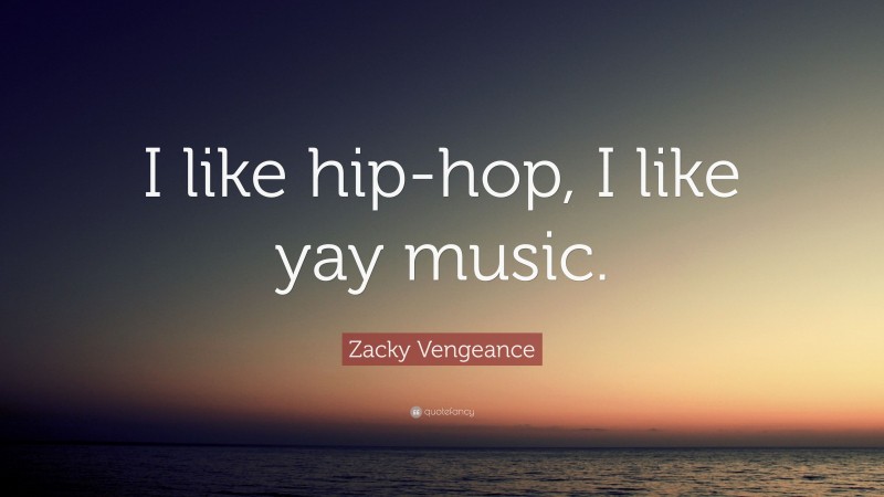 Zacky Vengeance Quote: “I like hip-hop, I like yay music.”