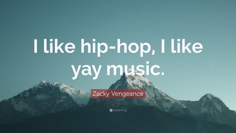 Zacky Vengeance Quote: “I like hip-hop, I like yay music.”