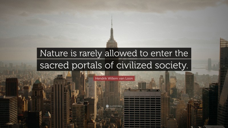 Hendrik Willem van Loon Quote: “Nature is rarely allowed to enter the sacred portals of civilized society.”
