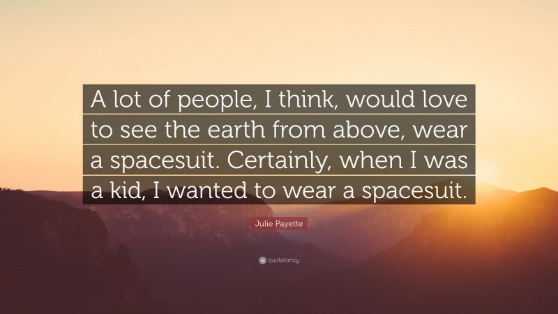 Julie Payette Quote: “A lot of people, I think, would love to see the earth from above, wear a spacesuit. Certainly, when I was a kid, I wanted to wear a spacesuit.”