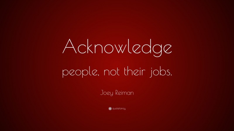 Joey Reiman Quote: “Acknowledge people, not their jobs.”