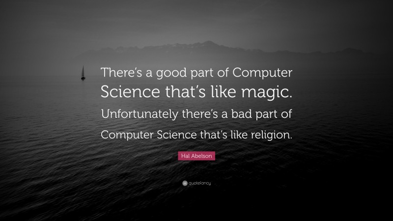 Hal Abelson Quote: “There’s a good part of Computer Science that’s like magic. Unfortunately there’s a bad part of Computer Science that’s like religion.”