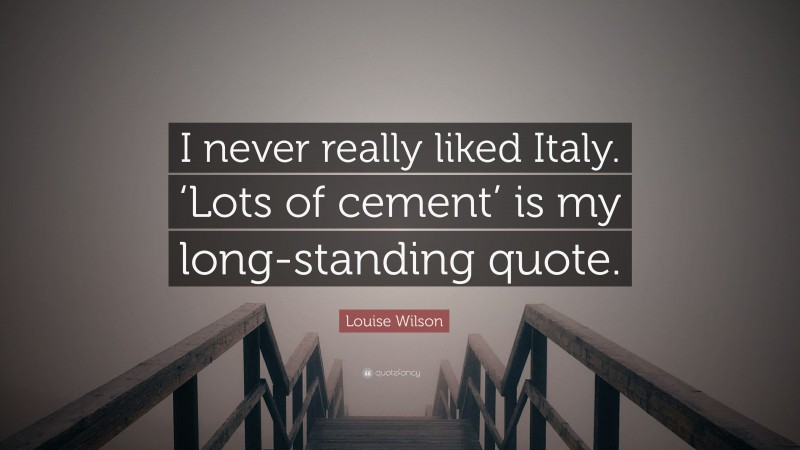 Louise Wilson Quote: “I never really liked Italy. ‘Lots of cement’ is my long-standing quote.”