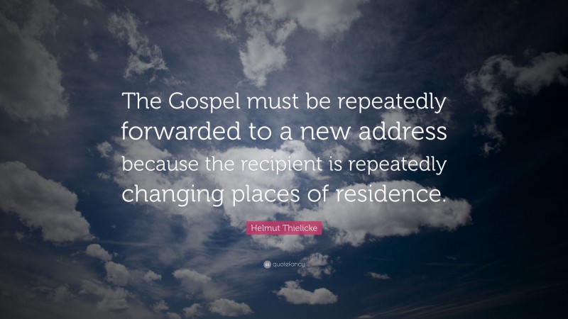 Helmut Thielicke Quote: “The Gospel must be repeatedly forwarded to a new address because the recipient is repeatedly changing places of residence.”