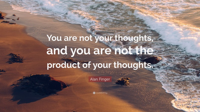 Alan Finger Quote: “You are not your thoughts, and you are not the product of your thoughts.”